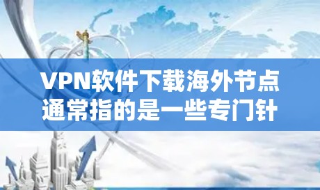 VPN软件下载海外节点通常指的是一些专门针对特定海外节点(如服务器或服务器中心)设计的VPN软件包。这些软件包通常包含必要的软件安装包和配置文件,帮助用户访问这些节点
