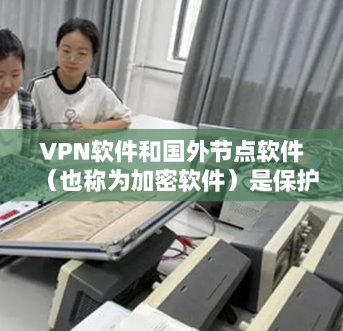 VPN软件和国外节点软件(也称为加密软件)是保护个人数据和信息安全的重要工具。以下是关于如何下载和使用这些软件的步骤指南