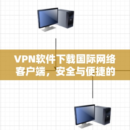 VPN软件下载国际网络客户端，安全与便捷的解决方案