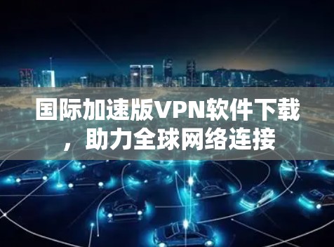 国际加速版VPN软件下载,助力全球网络连接