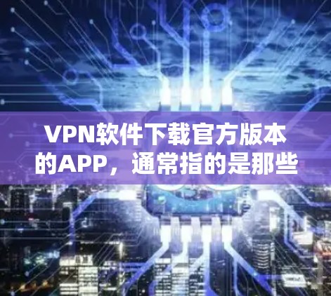 VPN软件下载官方版本的APP，通常指的是那些完全免费且具有强大功能的软件。以下是一些常见的官方版本VPN软件推荐