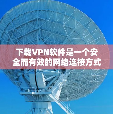 下载VPN软件是一个安全而有效的网络连接方式，可以帮助保护您的数据和隐私。以下是分步指南，帮助您进行VPN软件的下载和设置