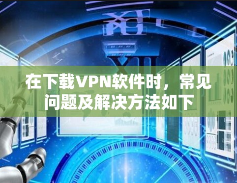 在下载VPN软件时,常见问题及解决方法如下