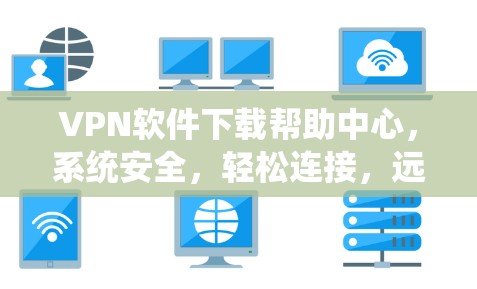 VPN软件下载帮助中心，系统安全，轻松连接，远离网络风险