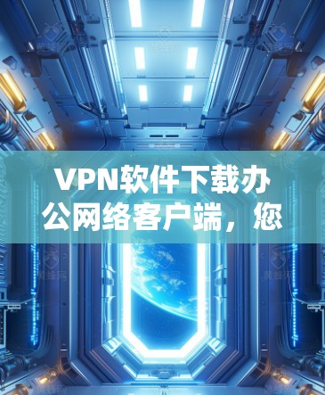 VPN软件下载办公网络客户端，您可以使用以下步骤来安装