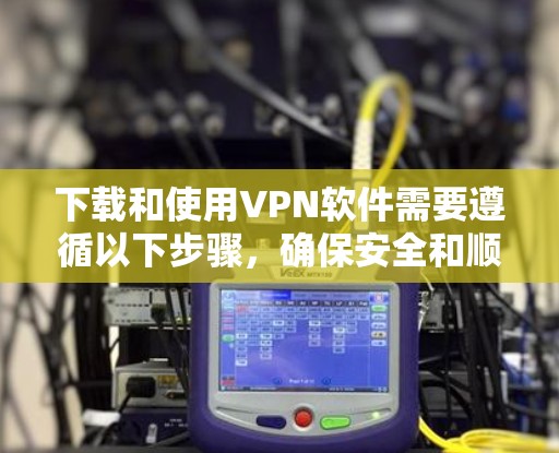 下载和使用VPN软件需要遵循以下步骤，确保安全和顺利