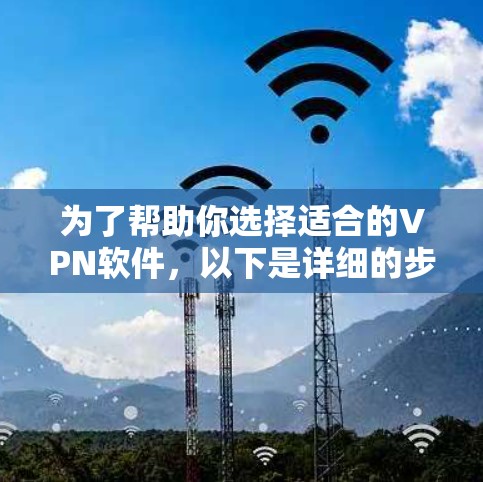 为了帮助你选择适合的VPN软件,以下是详细的步骤和建议