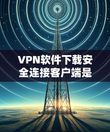 VPN软件下载安全连接客户端是一个确保数据安全和隐私保护的关键步骤。以下是详细的指南，帮助您在下载VPN软件后安全连接客户端