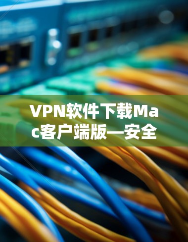VPN软件下载Mac客户端版—安全可靠，轻松上行