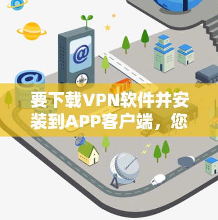 要下载VPN软件并安装到APP客户端,您可以按照以下步骤进行