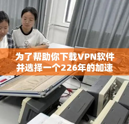 为了帮助你下载VPN软件并选择一个226年的加速软件,以下是详细的步骤指南