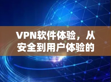 VPN软件体验,从安全到用户体验的全面探索