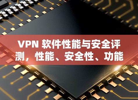 VPN 软件性能与安全评测，性能、安全性、功能与用户体验的全面分析