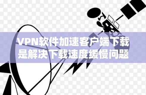 VPN软件加速客户端下载是解决下载速度缓慢问题的重要方法,但需要根据自己的使用环境和需求来选择合适的加速软件。以下是一些常见的VPN加速软件推荐,以及如何使用它们