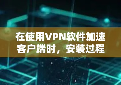在使用VPN软件加速客户端时,安装过程可能会有一些小细节需要注意,以确保软件能够正常运行并提供最佳的用户体验。以下是使用VPN加速软件加速客户端安装的一些步骤和注意事项