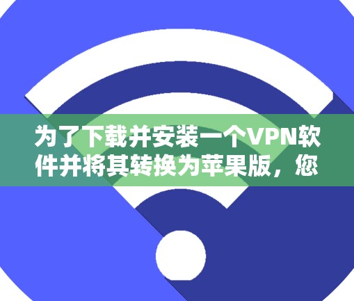 为了下载并安装一个VPN软件并将其转换为苹果版,您可以按照以下步骤进行