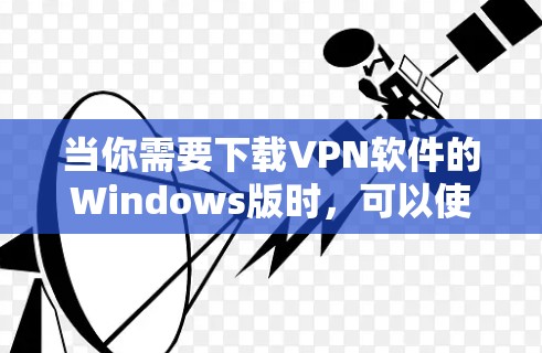 当你需要下载VPN软件的Windows版时,可以使用以下步骤来下载并安装