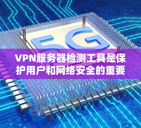 VPN服务器检测工具是保护用户和网络安全的重要手段，可以帮助识别和阻止潜在的网络攻击。以下是对这些工具的详细介绍
