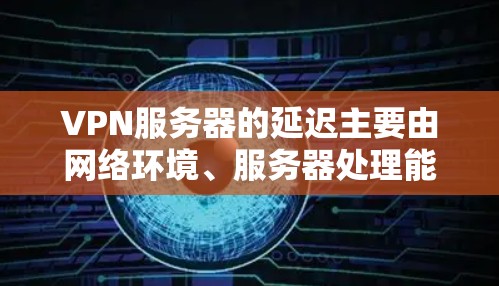 VPN服务器的延迟主要由网络环境、服务器处理能力、硬件配置等因素影响,延迟高可能会影响用户体验,降低延迟质量是关键。以下是详细的解答