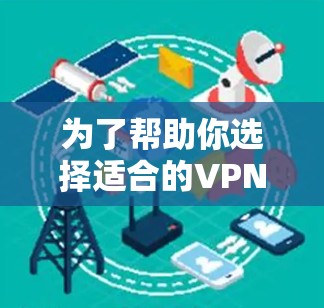 为了帮助你选择适合的VPN软件，以下是一个分步的指南，涵盖不同类型和关键配置步骤