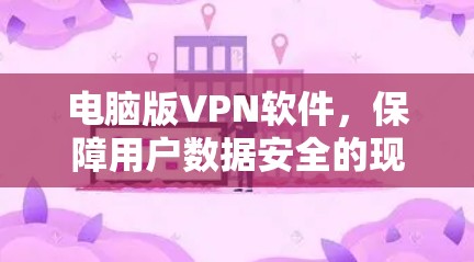 电脑版VPN软件，保障用户数据安全的现代解决方案