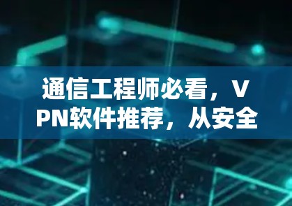 通信工程师必看,VPN软件推荐,从安全性到用户体验的全面指南