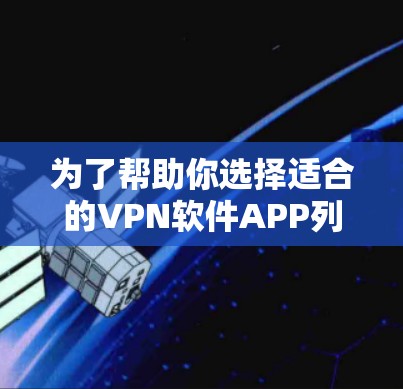 为了帮助你选择适合的VPN软件APP列表,以下是一个分步骤的指南