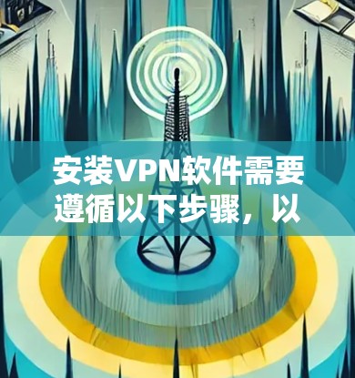 安装VPN软件需要遵循以下步骤，以下是一些常见的步骤，适用于大多数VPN软件