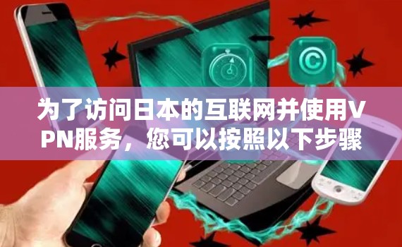 为了访问日本的互联网并使用VPN服务,您可以按照以下步骤操作