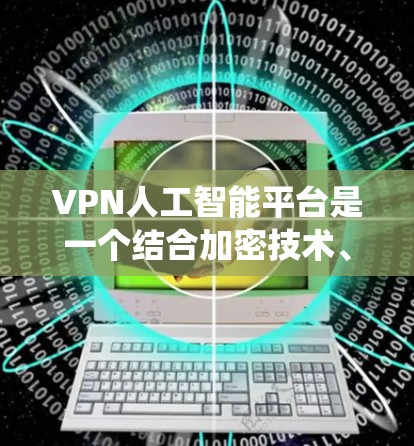 VPN人工智能平台是一个结合加密技术、数据分析和人工智能的系统,旨在提高VPN的安全性和效率。以下是对该领域的一些关键点的总结