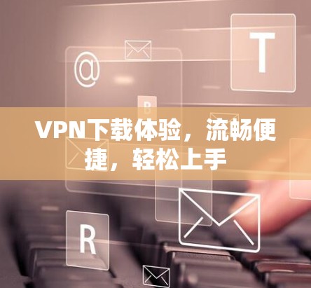 VPN下载体验，流畅便捷，轻松上手