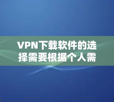 VPN下载软件的选择需要根据个人需求、使用场景和设备情况来制定。以下是一个结构化的指南,帮助你更好地选择适合自己的VPN下载软件
