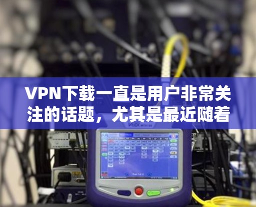 VPN下载一直是用户非常关注的话题,尤其是最近随着加密技术的快速发展,VPN下载的便捷性和安全性也得到了提升。以下是关于VPN热门下载评测的一些关键点和建议