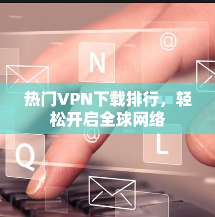 热门VPN下载排行,轻松开启全球网络