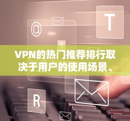 VPN的热门推荐排行取决于用户的使用场景、需求和预算。以下是一些常见的VPN推荐类型和平台,供你参考