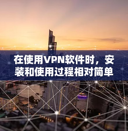 在使用VPN软件时，安装和使用过程相对简单，但了解一些基本信息和常见问题可以帮助你更有效地使用这些工具