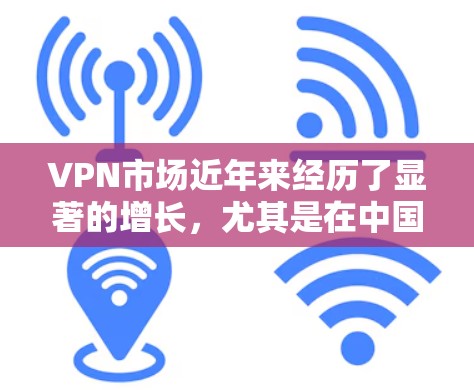 VPN市场近年来经历了显著的增长，尤其是在中国和一些新兴市场。以下是根据市场动态和用户需求整理的一些关键信息和趋势