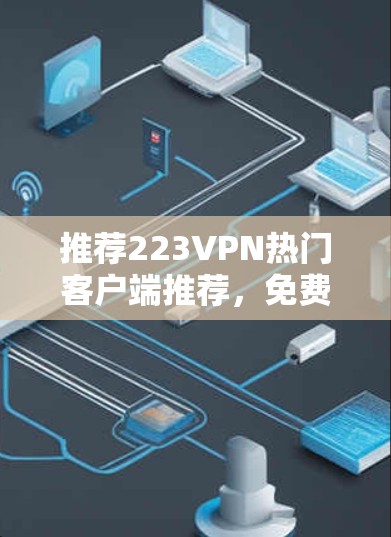 推荐223VPN热门客户端推荐，免费版有哪些？值得尝试的有哪些？