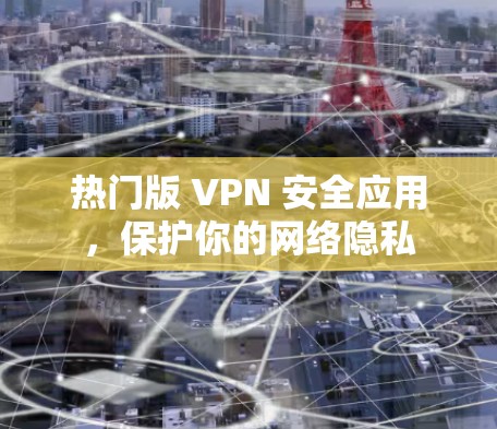 热门版 VPN 安全应用，保护你的网络隐私