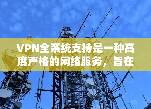 VPN全系统支持是一种高度严格的网络服务,旨在为用户提供访问任何服务器的完整网络环境。以下是对该服务的分步解释和总结