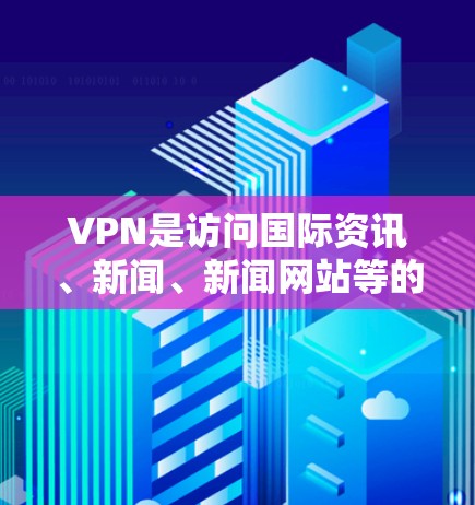 VPN是访问国际资讯、新闻、新闻网站等的重要工具,但使用时需要谨慎,确保安全和隐私。以下是一些VPN全球资讯工具的推荐