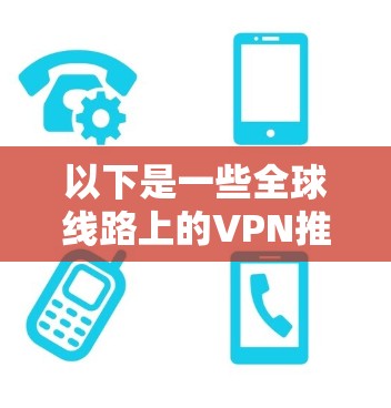 以下是一些全球线路上的VPN推荐品牌，这些VPN通常提供各种协议和安全等级