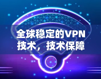 全球稳定的VPN技术,技术保障与网络安全