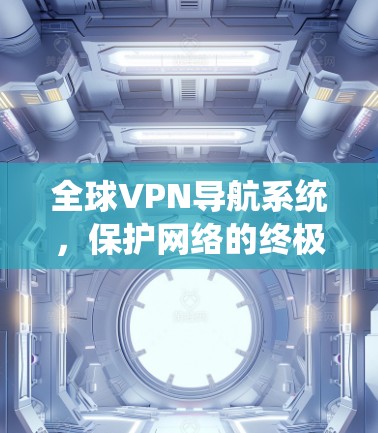 全球VPN导航系统,保护网络的终极解决方案