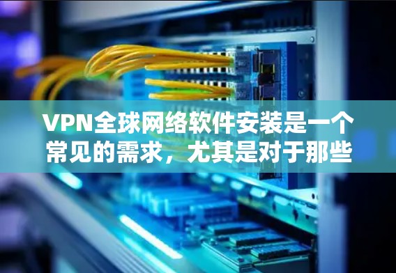 VPN全球网络软件安装是一个常见的需求,尤其是对于那些希望安全、便捷地连接到全球网络的人来说。以下是一些常见的VPN软件及其安装步骤,供您参考