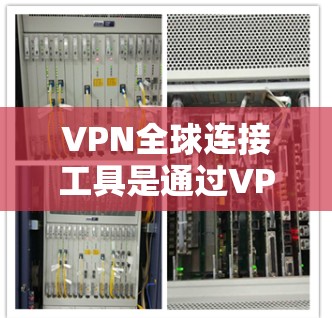 VPN全球连接工具是通过VPN服务器实现与全球网络连接的网络服务。以下是详细的步骤指南