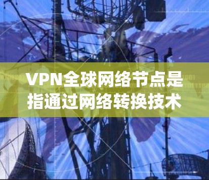 VPN全球网络节点是指通过网络转换技术连接到全球不同国家或地区的服务器，enabling用户在其他国家访问中国的网络或使用中国的VPN服务。以下是关于这些节点的详细解释