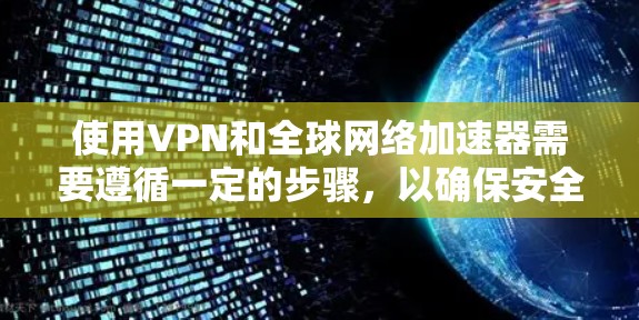 使用VPN和全球网络加速器需要遵循一定的步骤，以确保安全和正确。以下是一个详细的指南，帮助您逐步使用这些工具
