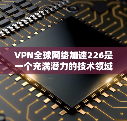 VPN全球网络加速226是一个充满潜力的技术领域,旨在通过高速网络连接和加密技术,实现全球范围内的网络加速。以下是该领域的一些关键点