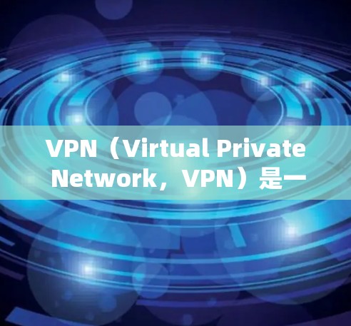 VPN(Virtual Private Network,VPN)是一种利用加密技术连接外部网络的网络服务,允许用户在线访问外部服务器或网络。以下是关于VPN的关键信息